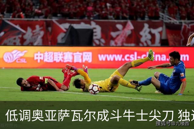 低调奥亚萨瓦尔成斗牛士尖刀 独进4球近四届最强表现