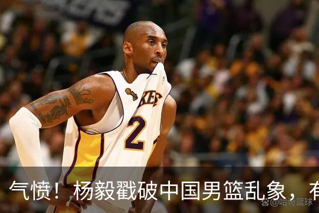 气愤！杨毅戳破中国男篮乱象，有球员装病拒绝国家队，是谁很明朗