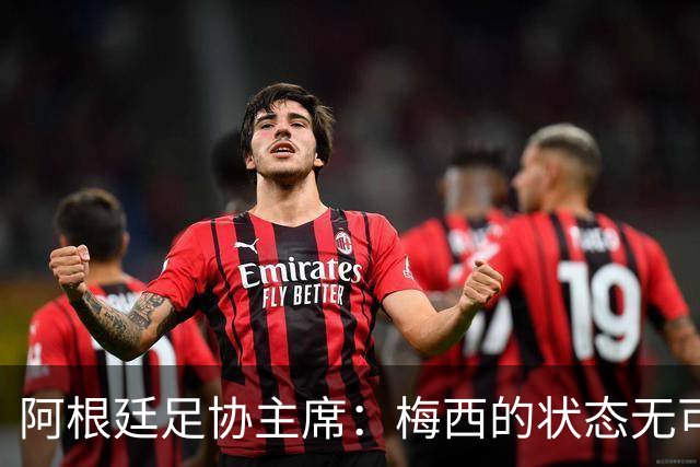 阿根廷足协主席：梅西的状态无可挑剔，真希望他能陪伴我们更久