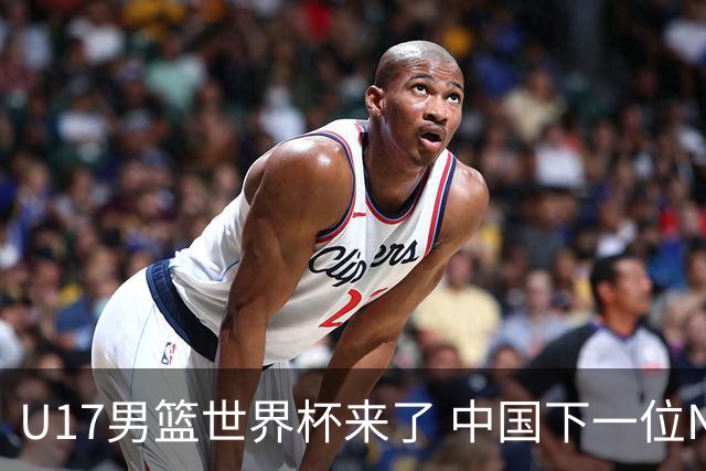 U17男篮世界杯来了 中国下一位NBA球员或就在其中